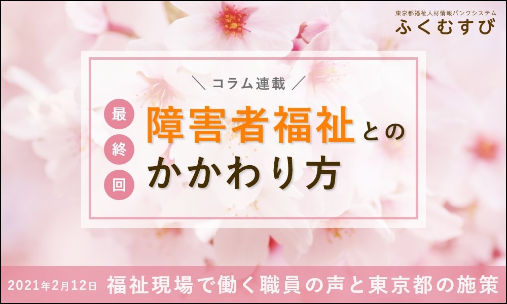 障害者福祉とのかかわり方｜最終回：福祉現場で働く職員の声と東京都の施策