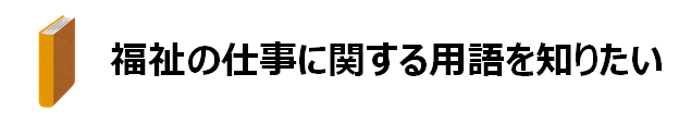 福祉の仕事に関する用語を知りたい