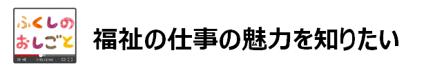 福祉の仕事の魅力を知りたい