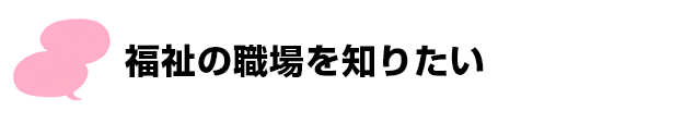 福祉の職場を知りたい