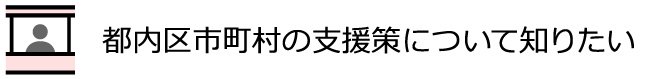都内区市町村の支援策について知りたい