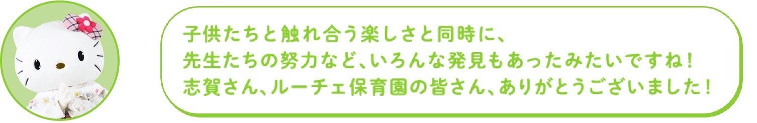 子供たちと触れ合う楽しさと同時に、先生たちの努力など、いろんな発見もあったみたいですね!志賀さん、ルーチェ保育園の皆さん、ありがとうございました!