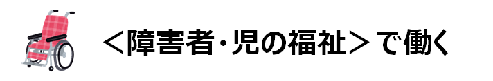 ＜障害者・児の福祉＞で働く